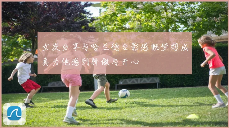 女友分享与哈兰德合影感慨梦想成真为他感到骄傲与开心