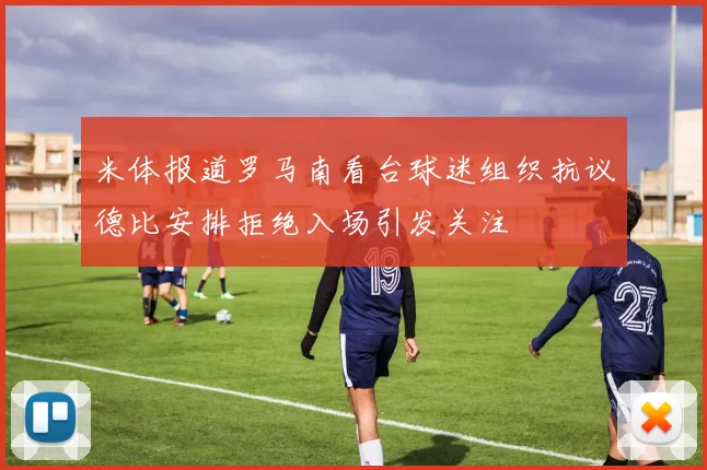 米体报道罗马南看台球迷组织抗议德比安排拒绝入场引发关注