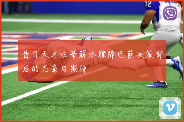 昔日天才法蒂薪水骤降巴萨决策背后的无奈与期待