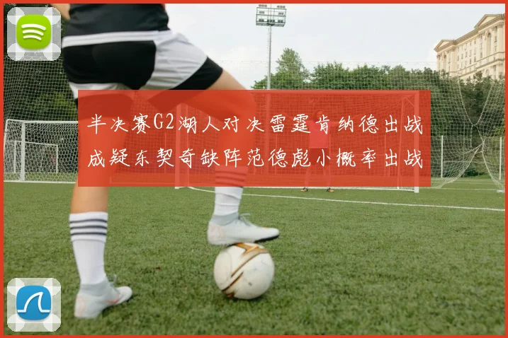 半决赛G2湖人对决雷霆肯纳德出战成疑东契奇缺阵范德彪小概率出战
