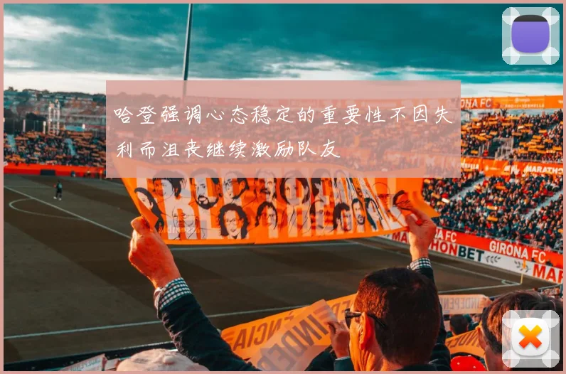 哈登强调心态稳定的重要性不因失利而沮丧继续激励队友