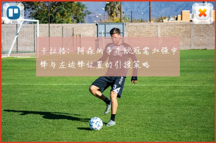 卡拉格：阿森纳争夺欧冠需加强中锋与左边锋位置的引援策略
