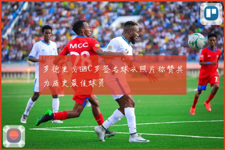 罗德里戈晒C罗签名球衣照片称赞其为历史最佳球员
