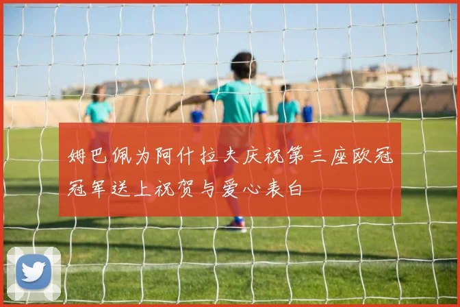 姆巴佩为阿什拉夫庆祝第三座欧冠冠军送上祝贺与爱心表白