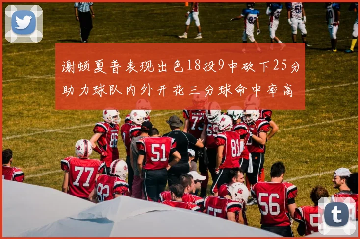 谢顿夏普表现出色18投9中砍下25分助力球队内外开花三分球命中率高达50