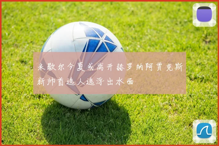 米歇尔今夏或离开赫罗纳阿贾克斯新帅首选人选浮出水面