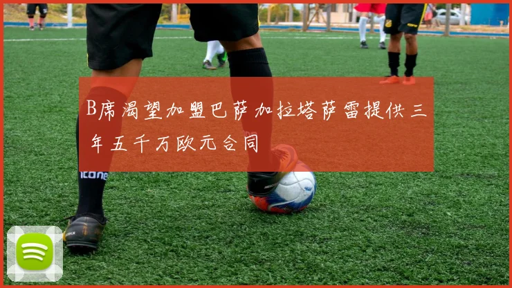 B席渴望加盟巴萨加拉塔萨雷提供三年五千万欧元合同
